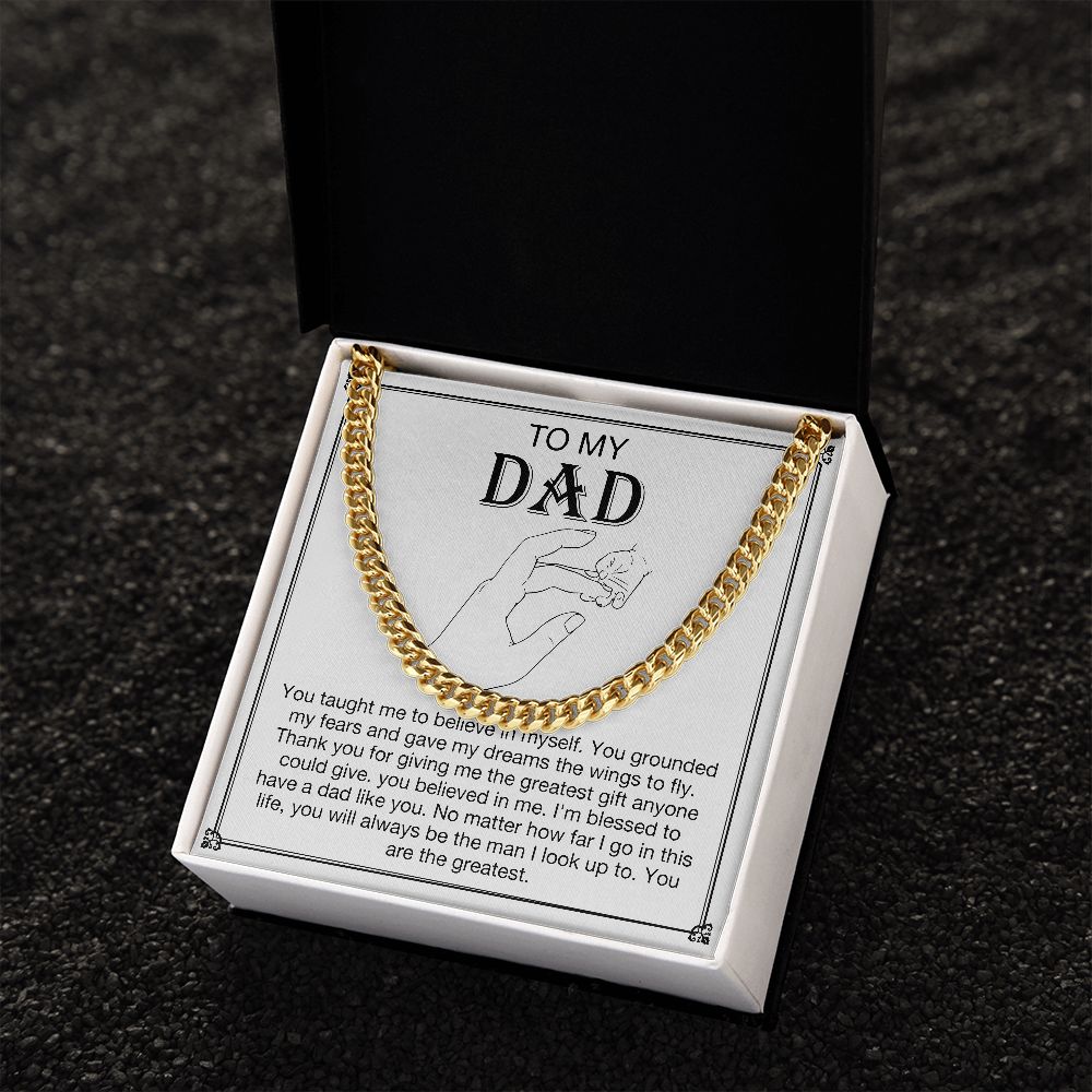 To my DAD - You taught me to believe in myself. You grounded my fears and gave my dreams the wings to fly. Thank you for giving me the greatest gift anyone could give. You believe in me. I'm blessed to have a dad like you. No matter how far I go in this life, you will always be the man I look up to. You are the greatest. Get your father's Day gift or birthday present for you dad at 50% discounts with Emporium Discounts, Gold Cuban Chain.