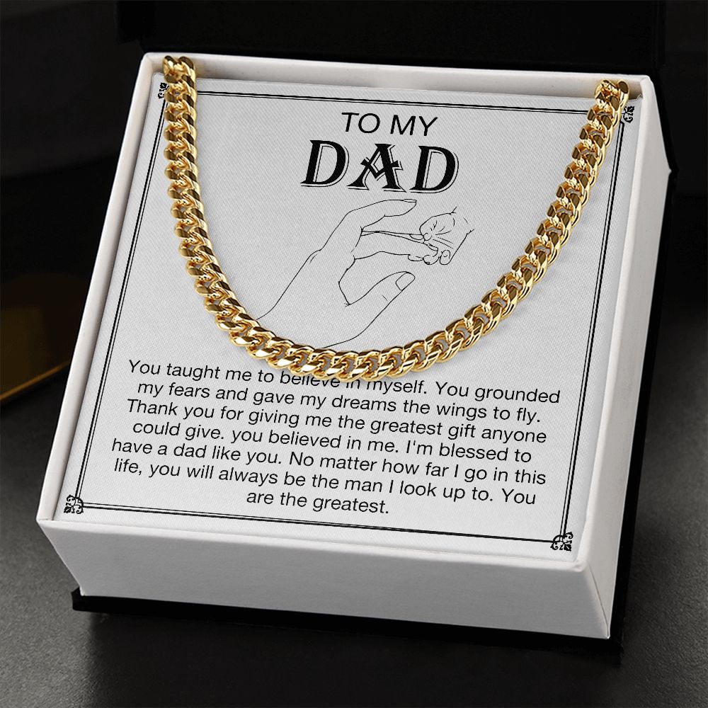 To my DAD - You taught me to believe in myself. You grounded my fears and gave my dreams the wings to fly. Thank you for giving me the greatest gift anyone could give. You believe in me. I'm blessed to have a dad like you. No matter how far I go in this life, you will always be the man I look up to. You are the greatest. Get your father's Day gift or birthday present for you dad at 50% discounts with Emporium Discounts, Gold Cuban Chain.
