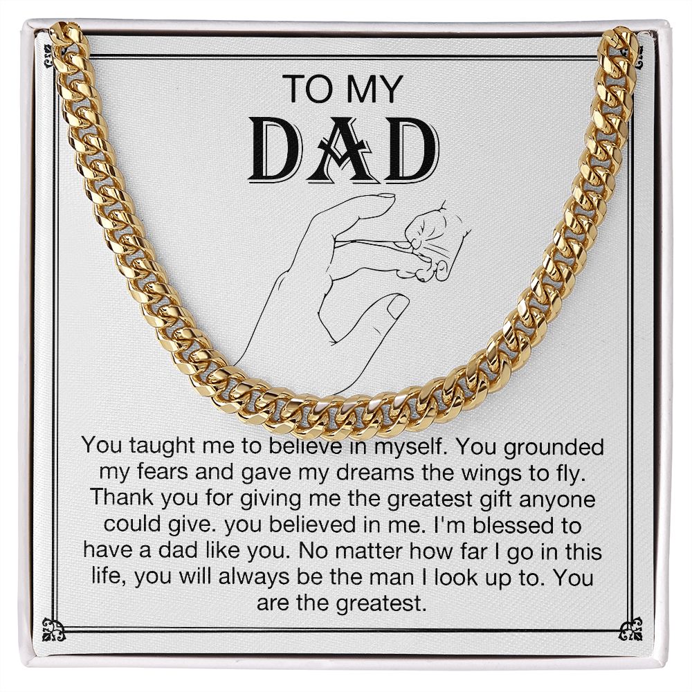 To my DAD -  You taught me to believe in myself. You grounded my fears and gave my dreams the wings to fly. Thank you for giving me the greatest gift anyone could give. You believe in me. I'm blessed to have a dad like you. No matter how far I go in this life, you will always be  the man I look up to. You are the greatest. Get your father's Day gift or birthday present for you dad at 50% discounts with Emporium Discounts, Gold Cuban Chain.   