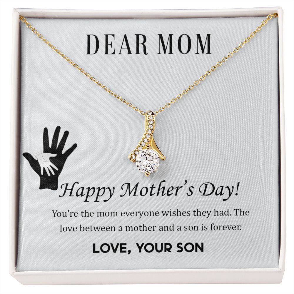 Dear Mom,  Happy Mother's Day! You're the mom everyone wish they had. The love between a mother and a son is forever.  Love Your Son