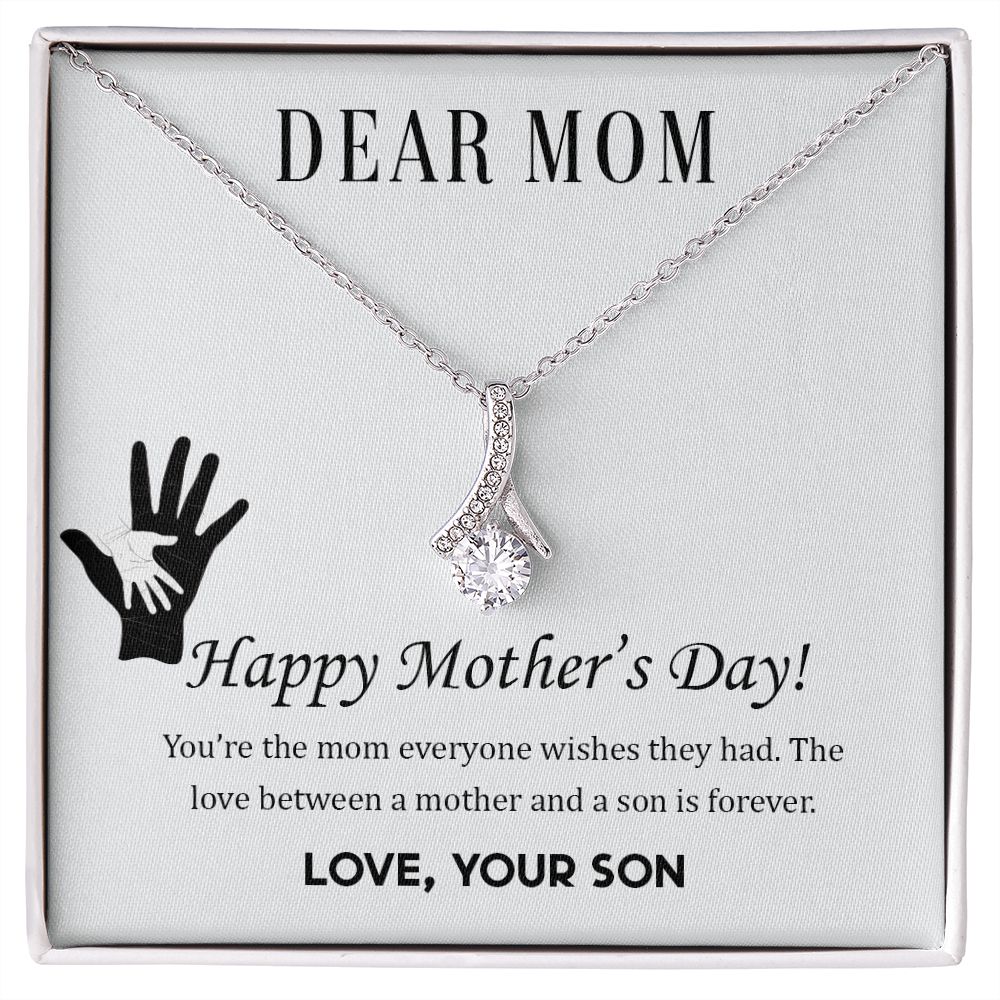 Dear Mom,  Happy Mother's Day! You're the mom everyone wish they had. The love between a mother and a son is forever.  Love Your Son