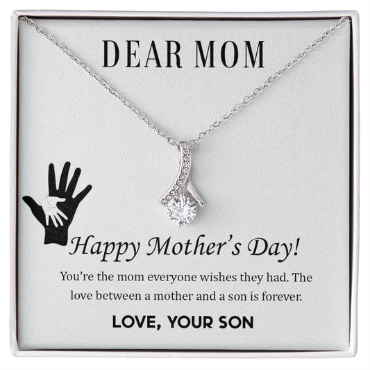 Dear Mom,  Happy Mother's Day! You're the mom everyone wish they had. The love between a mother and a son is forever.  Love Your Son