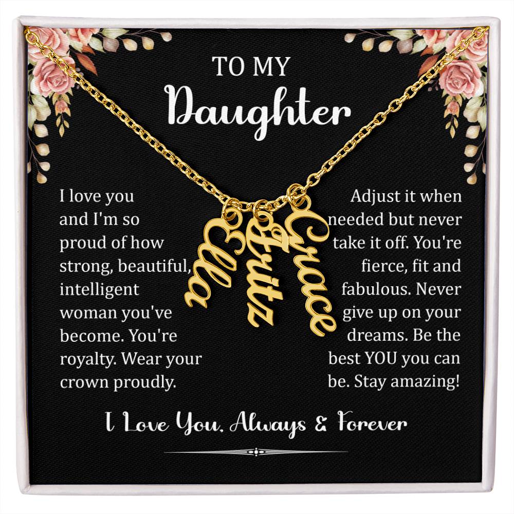 To My Daughter.  I love you and I'm so proud of how strong, beautiful, intelligent woman you've become. You're royalty. Wear your crown proudly. Adjust it when needed but never take it off. You're fierce, fit and fabulous. Never give up on your dreams. Be the best You, you can be. Stay amazing! I Love You. Always & Forever